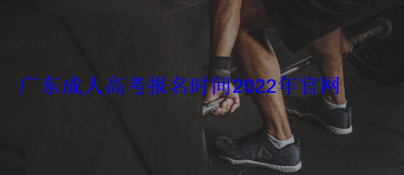 广东成人高考报名时间2022年官网，广东成人高考报名时间2022年