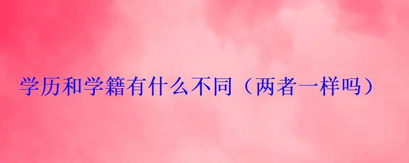 学历和学籍有什么不同，学历和学籍一样吗