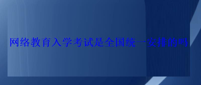 网络教育入学考试是全国统一安排的吗