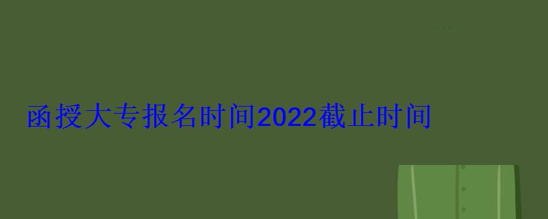 函授大专报名时间2022截止时间