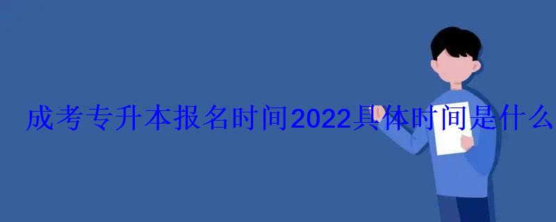 成考专升本报名时间2022具体时间是什么时候