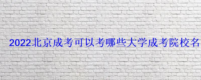 2022北京成考可以考哪些大学成考院校名单汇总