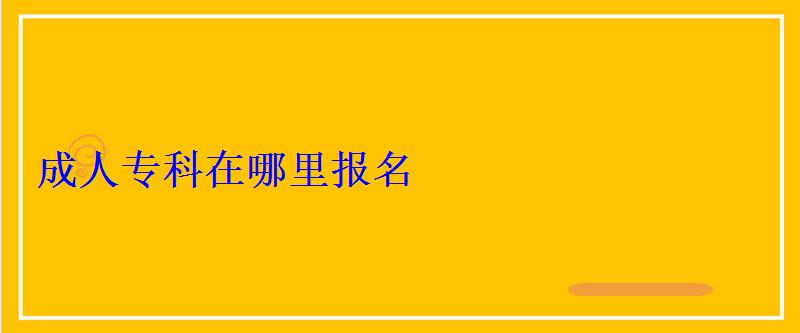 成人专科在哪里报名，成人专科升本报名