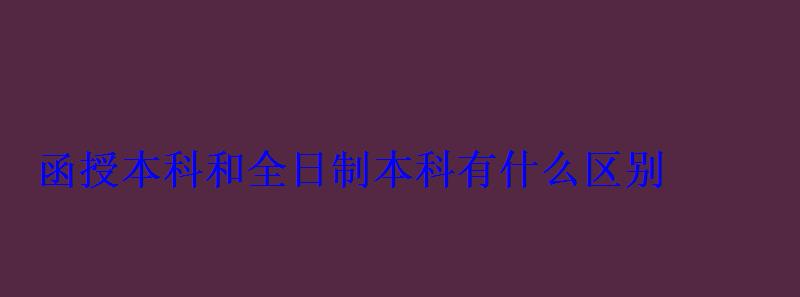 函授本科和全日制本科有什么区别