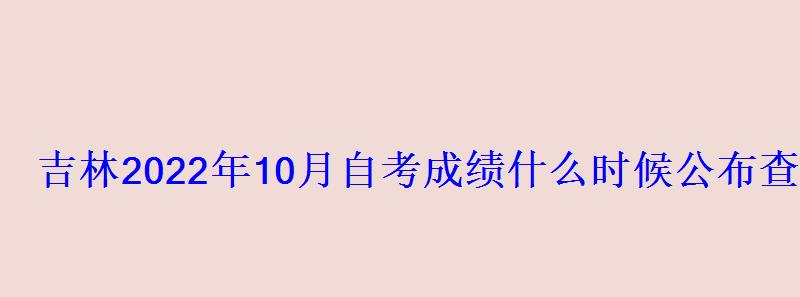 吉林2022年10月自考成绩什么时候公布查分入口在哪里