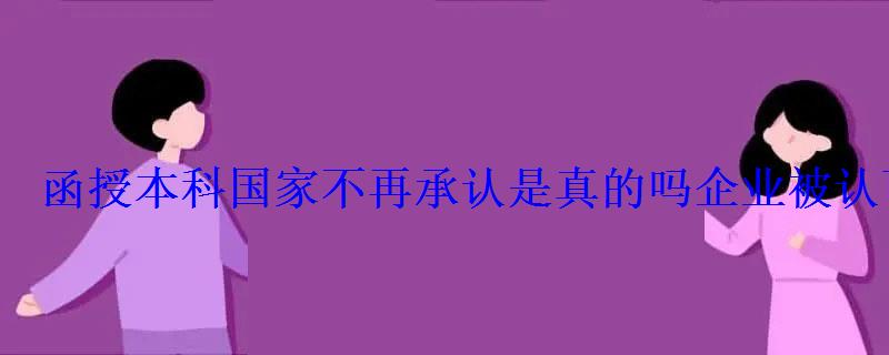 函授本科国家不再承认是真的吗企业被认可吗