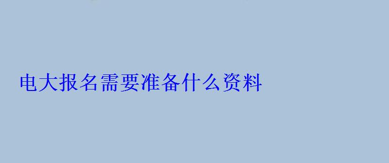 电大报名需要准备什么资料