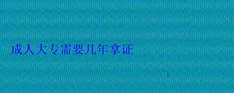 成人大专需要几年拿证，成人专科多久能拿到毕业证