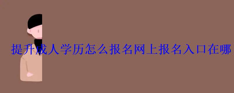 提升成人学历怎么报名网上报名入口在哪