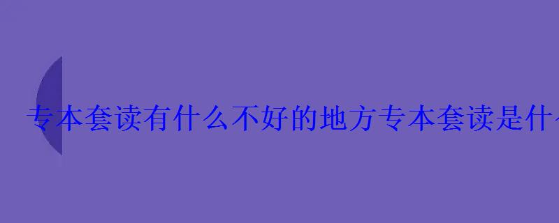 专本套读的坑爹之处，专本套读是什么意思