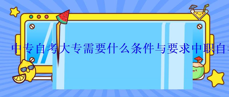 中专自考大专需要什么条件与要求，中职自考大专需要什么条件与要求