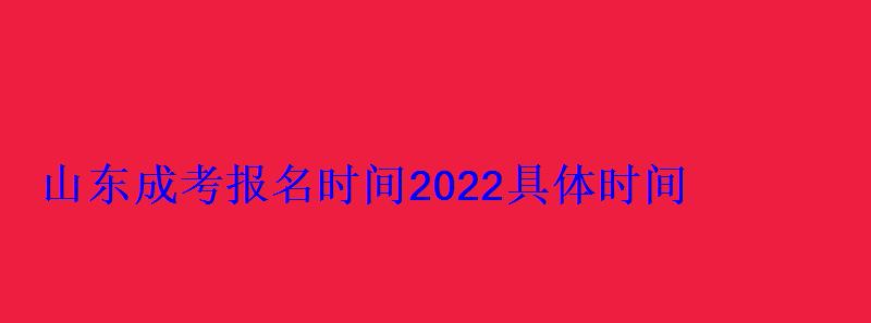 山东成考报名时间2022具体时间，山西成考报名时间2022具体时间