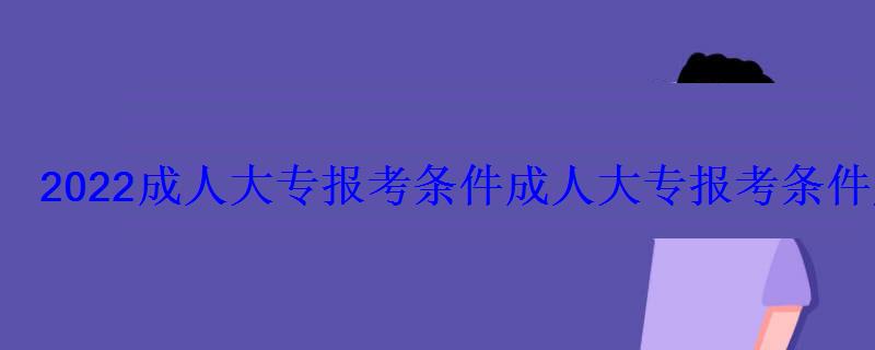 2022成人大专报考条件，成人大专报考条件及要求