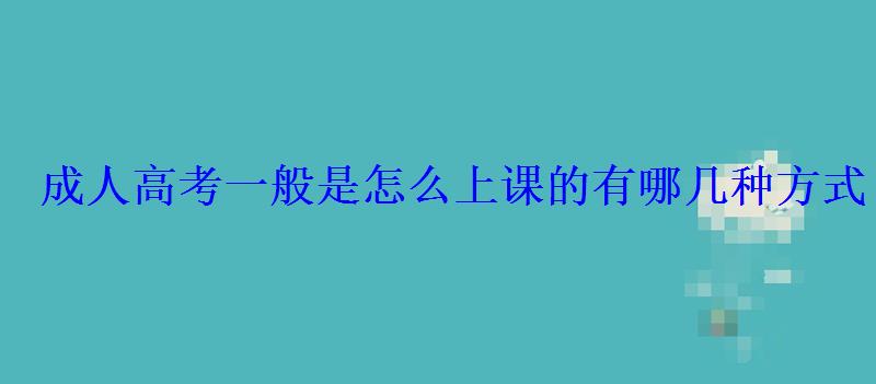 成人高考一般是怎么上课的有哪几种方式