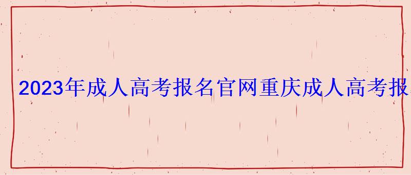 2023年成人高考报名官网，重庆成人高考报名官网