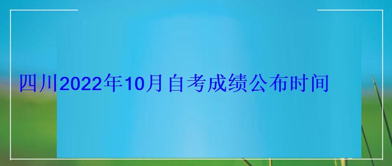 四川2022年10月自考成绩公布时间，四川自考成绩查询时间2022