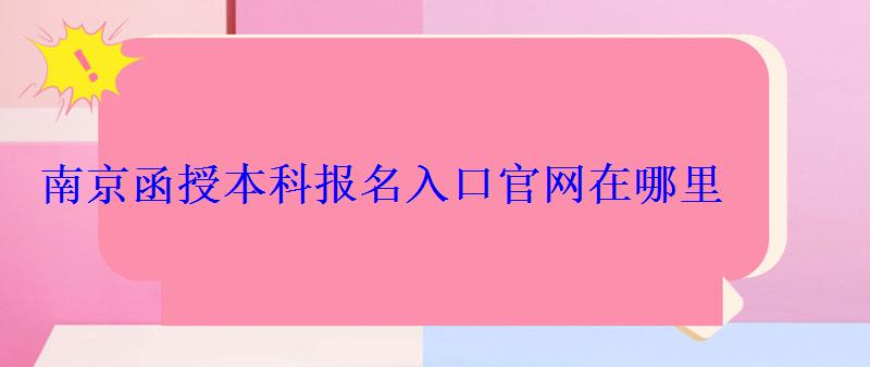 函授本科报名入口官网南京，函授本科报名入口官网在哪里