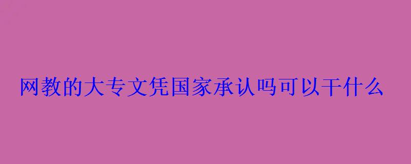 网教的大专文凭国家承认吗可以干什么