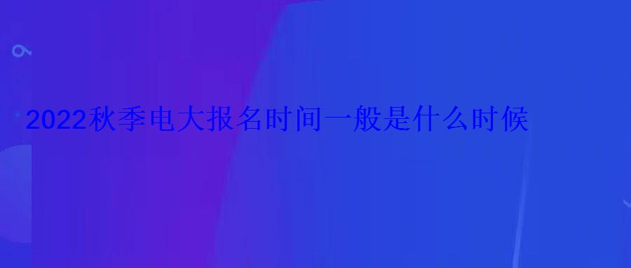 2022秋季电大报名时间一般是什么时候