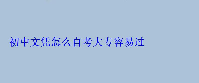 初中文凭怎么自考大专容易过，初中文凭怎么自考大专学历