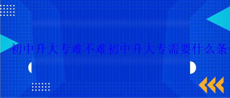 初中升大专难不难，初中升大专需要什么条件