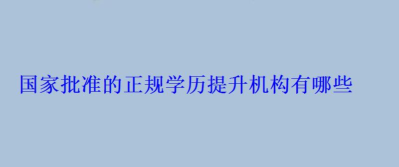 国家批准的正规学历提升机构有哪些