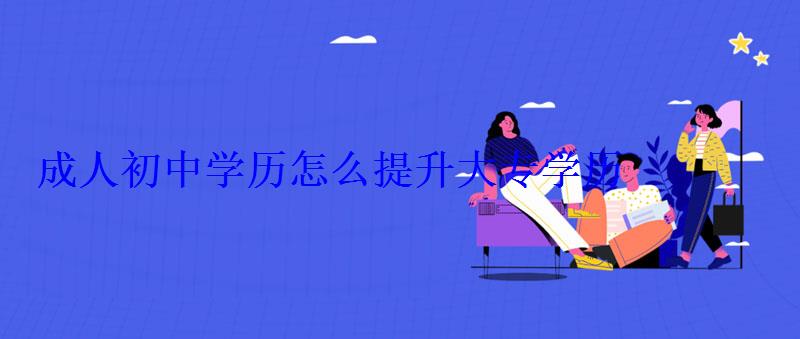 怎么提升大专学历和学位，成人初中学历怎么提升大专学历