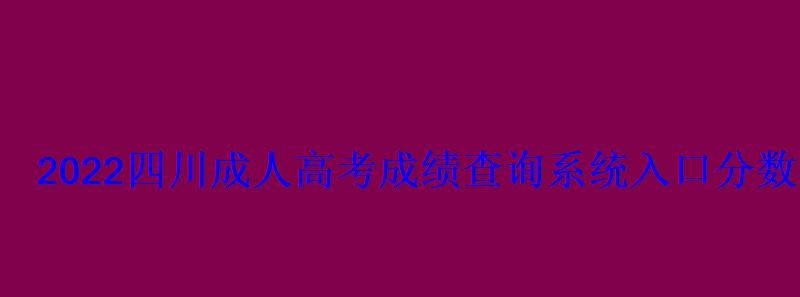 2022四川成人高考成绩查询系统入口分数什么时候出-学