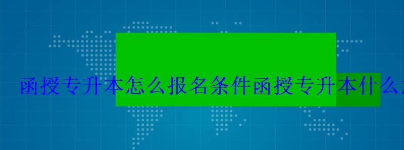 函授专升本怎么报名条件，函授专升本什么意思怎样报名