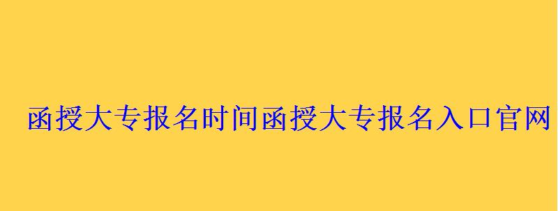 函授大专报名时间，函授大专报名入口官网