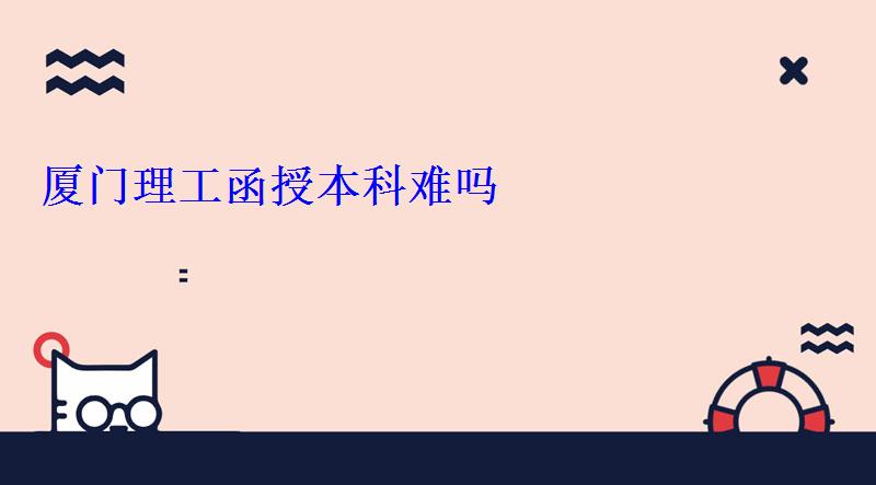 厦门理工函授本科难吗，厦门理工函授点