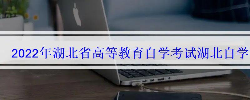 2022年湖北省高等教育自学考试，湖北自学考试网2022年湖北自考专本科报名招生平台