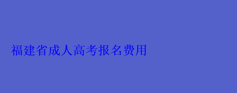 福建省成人高考报名费用