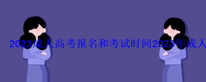 2022成人高考报名和考试时间，2022年成人高考报名时间,成考网上报名入口和网址