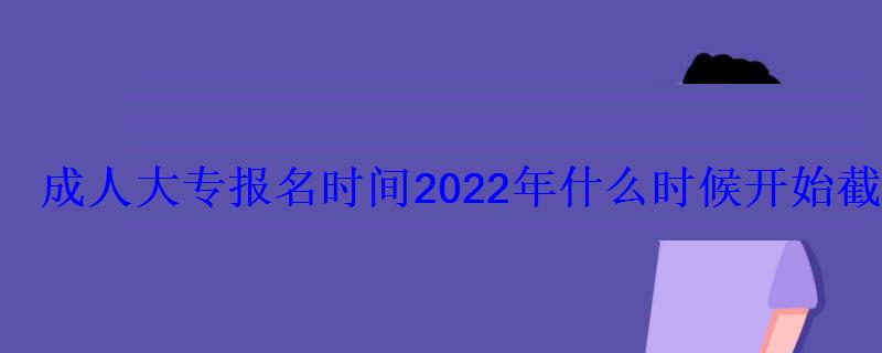 成人大专报名时间2022年什么时候开始截止时间在几月