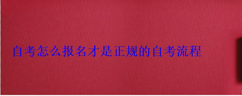 怎么样报名自考本科，自考怎么报名才是正规的考试