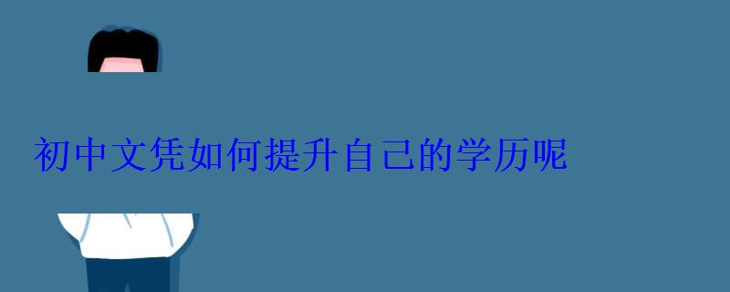 初中文凭如何提升自己的学历呢