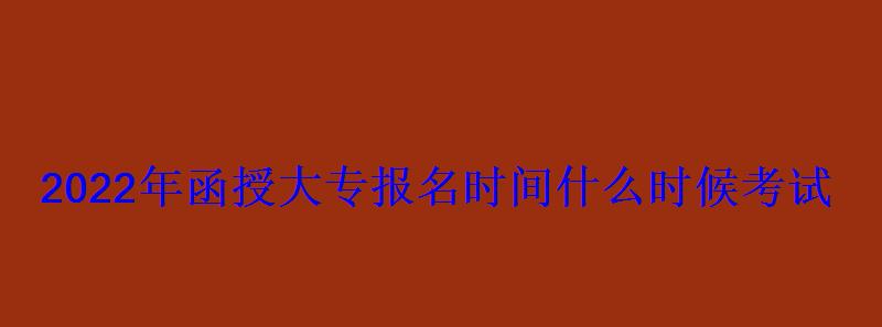 2022年函授大专报名时间什么时候考试