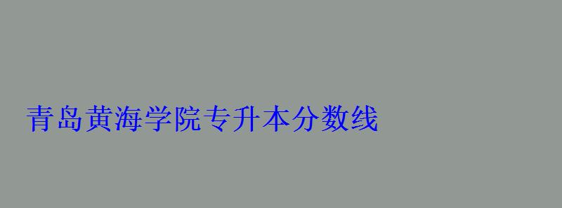 青岛黄海学院专升本分数线