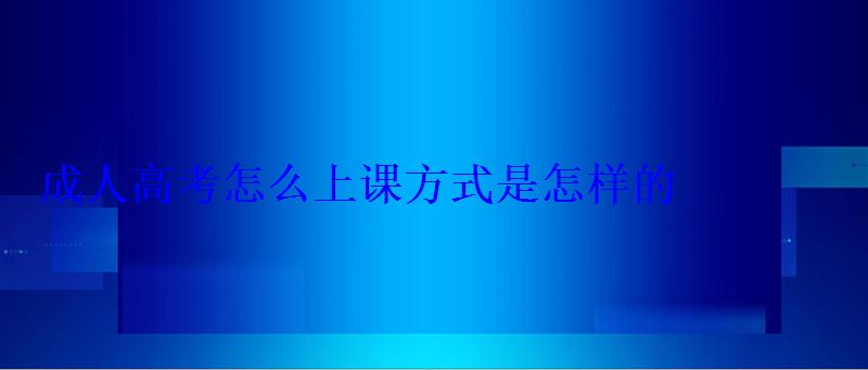 成人高考怎么上课方式是怎样的