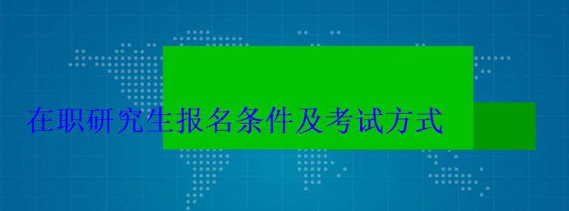 在职研究生报名条件及考试方式