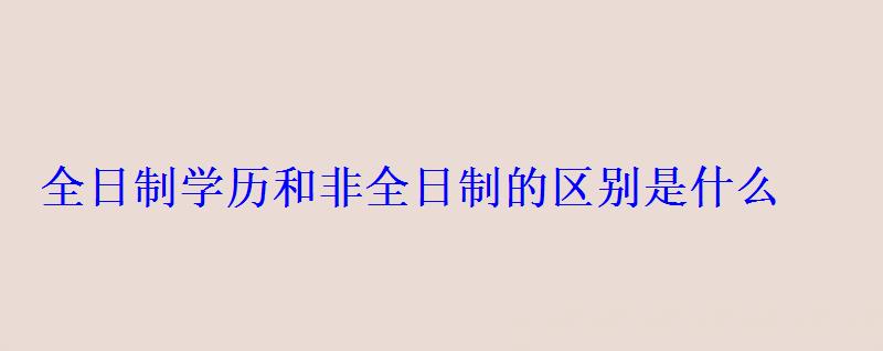 全日制学历和非全日制的区别是什么