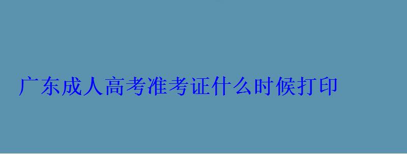 广东成人高考考试时间，广东成人高考准考证什么时候打印