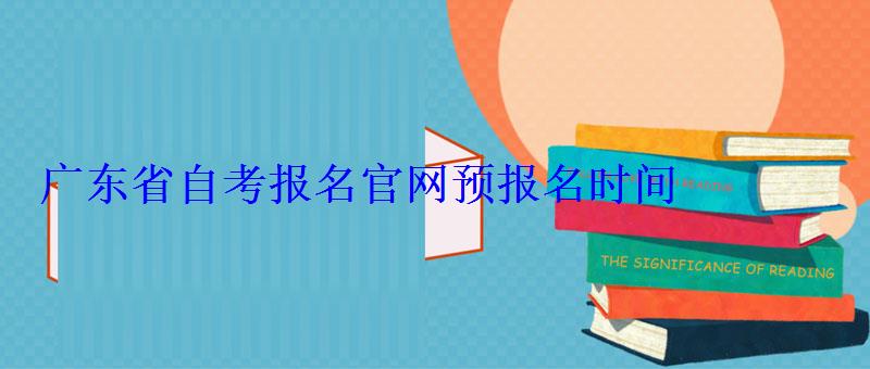 广东省自考报名官网预报名时间，广东省自考报名官网入口2022