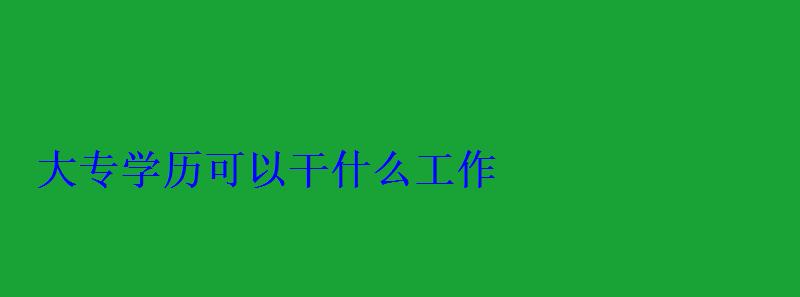 大专学历可以干什么工作，成人大专学历怎么自考