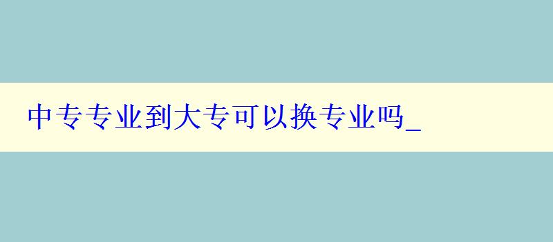 中专专业到大专可以换专业吗_