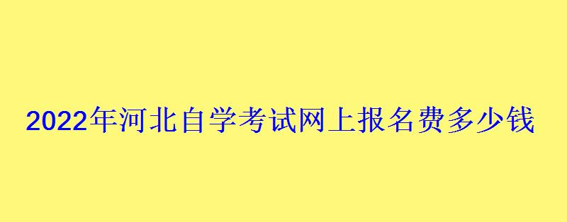 2022年河北自学考试网上报名费多少钱