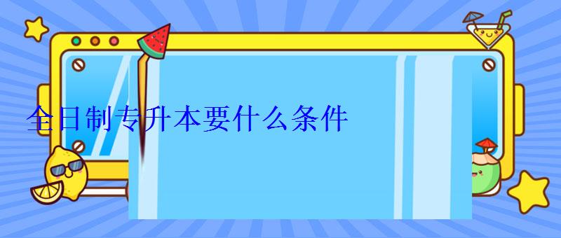 全日制专升本要什么条件