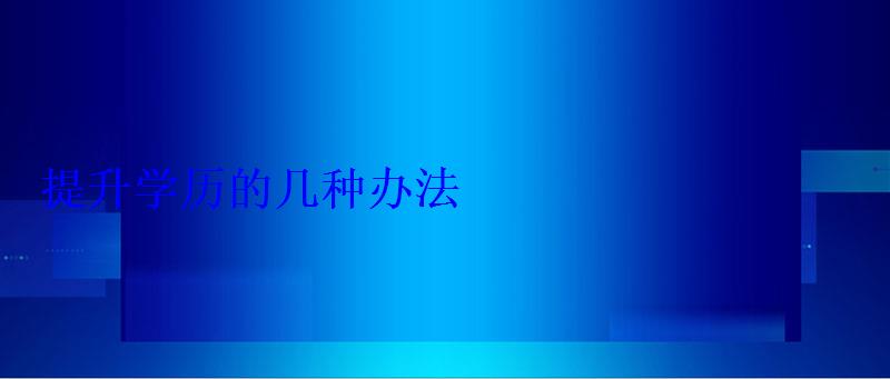 增加学历的几种办法，如果想增加学历学什么好