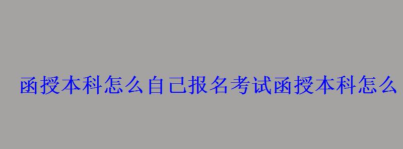 函授本科怎么自己报名考试，函授本科怎么自己报名选学校